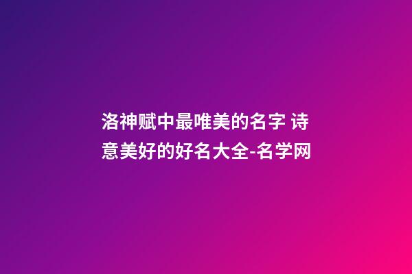 洛神赋中最唯美的名字 诗意美好的好名大全-名学网-第1张-店铺起名-玄机派